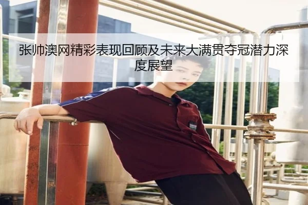 张帅澳网精彩表现回顾及未来大满贯夺冠潜力深度展望